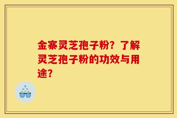金寨灵芝孢子粉?了解灵芝孢子粉的功效与用途? 金寨灵芝孢子粉?了解灵芝孢子粉的功效与用途?