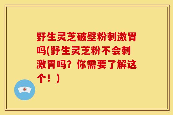 野生灵芝破壁粉刺激胃吗(野生灵芝粉不会刺激胃吗?你需要了解这个!) 野生灵芝破壁粉刺激胃吗(野生灵芝粉不会刺激胃吗?你需要了解这个!)