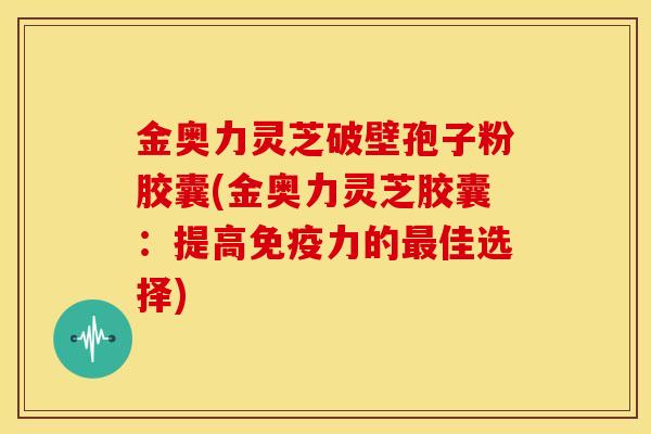 金奥力灵芝破壁孢子粉胶囊(金奥力灵芝胶囊:提高免疫力的佳选择) 金奥力灵芝破壁孢子粉胶囊(金奥力灵芝胶囊:提高免疫力的佳选择)