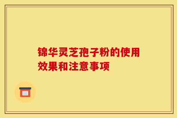 锦华灵芝孢子粉的使用效果和注意事项