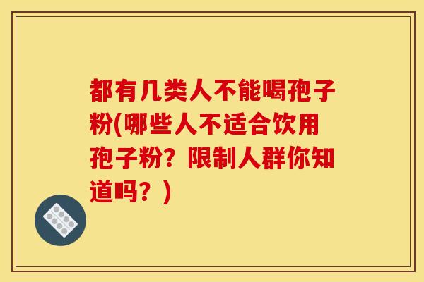 都有几类人不能喝孢子粉(哪些人不适合饮用孢子粉?限制人群你知道吗?) 都有几类人不能喝孢子粉(哪些人不适合饮用孢子粉?限制人群你知道吗?)