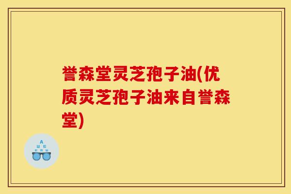 誉森堂灵芝孢子油(优质灵芝孢子油来自誉森堂) 誉森堂灵芝孢子油(优质灵芝孢子油来自誉森堂)