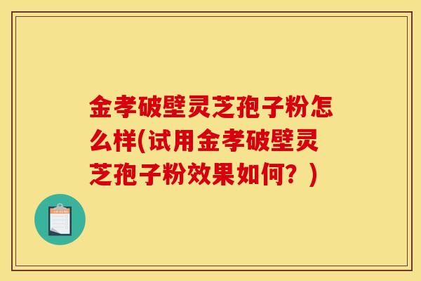 金孝破壁灵芝孢子粉怎么样(试用金孝破壁灵芝孢子粉效果如何?) 金孝破壁灵芝孢子粉怎么样(试用金孝破壁灵芝孢子粉效果如何?)