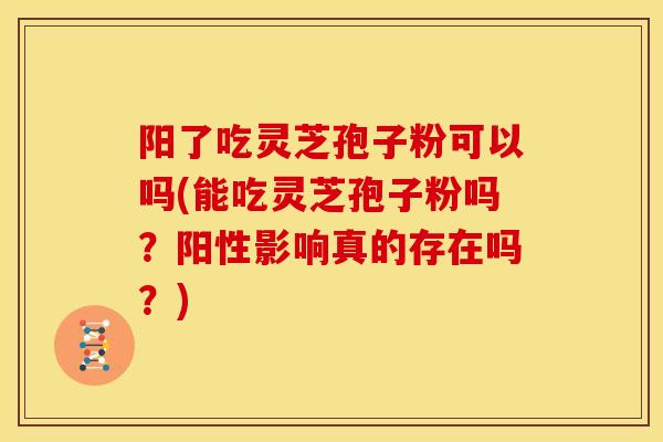 阳了吃灵芝孢子粉可以吗(能吃灵芝孢子粉吗?阳性影响真的存在吗?) 阳了吃灵芝孢子粉可以吗(能吃灵芝孢子粉吗?阳性影响真的存在吗?)