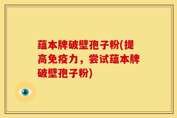 蕴本牌破壁孢子粉(提高免疫力,尝试蕴本牌破壁孢子粉) 蕴本牌破壁孢子粉(提高免疫力,尝试蕴本牌破壁孢子粉)