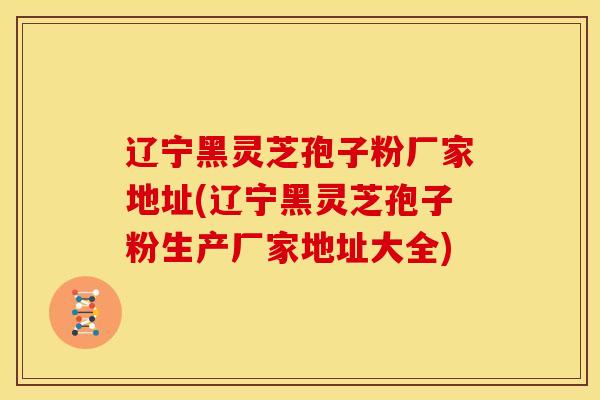 辽宁黑灵芝孢子粉厂家地址(辽宁黑灵芝孢子粉生产厂家地址大全) 辽宁黑灵芝孢子粉厂家地址(辽宁黑灵芝孢子粉生产厂家地址大全)