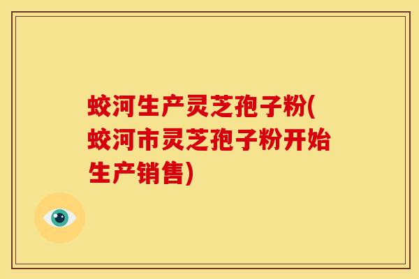 蛟河生产灵芝孢子粉(蛟河市灵芝孢子粉开始生产销售)
