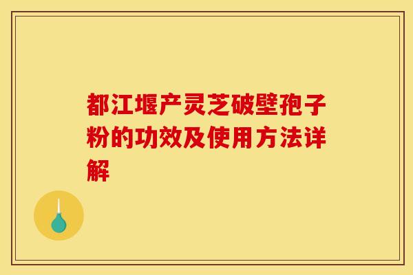 都江堰产灵芝破壁孢子粉的功效及使用方法详解