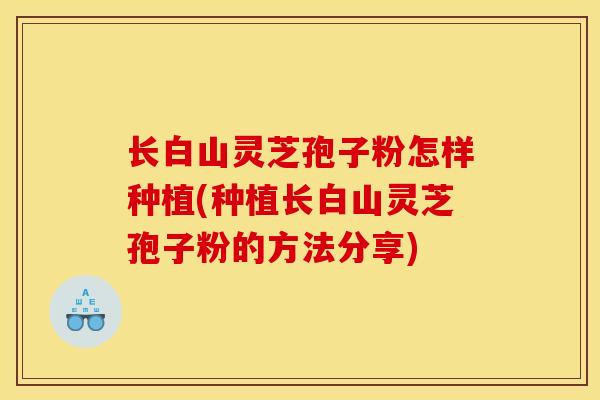 长白山灵芝孢子粉怎样种植(种植长白山灵芝孢子粉的方法分享) 长白山灵芝孢子粉怎样种植(种植长白山灵芝孢子粉的方法分享)
