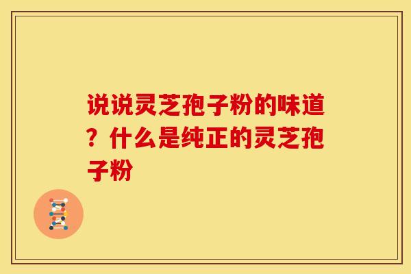 说说灵芝孢子粉的味道?什么是纯正的灵芝孢子粉 说说灵芝孢子粉的味道?什么是纯正的灵芝孢子粉