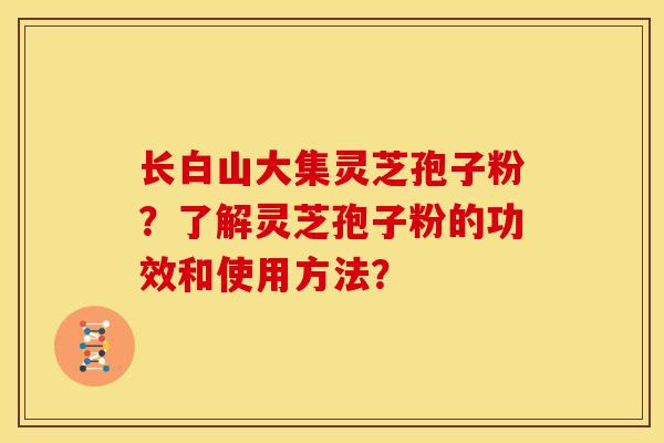 长白山大集灵芝孢子粉?了解灵芝孢子粉的功效和使用方法? 长白山大集灵芝孢子粉?了解灵芝孢子粉的功效和使用方法?