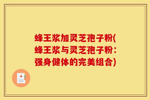 蜂王浆加灵芝孢子粉(蜂王浆与灵芝孢子粉:强身健体的完美组合) 蜂王浆加灵芝孢子粉(蜂王浆与灵芝孢子粉:强身健体的完美组合)