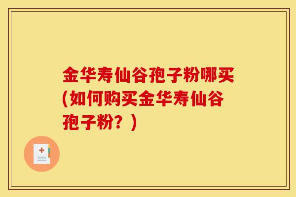金华寿仙谷孢子粉哪买(如何购买金华寿仙谷孢子粉?) 金华寿仙谷孢子粉哪买(如何购买金华寿仙谷孢子粉?)