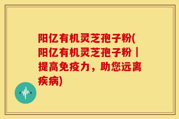 阳亿有机灵芝孢子粉(阳亿有机灵芝孢子粉|提高免疫力,助您远离) 阳亿有机灵芝孢子粉(阳亿有机灵芝孢子粉|提高免疫力,助您远离)