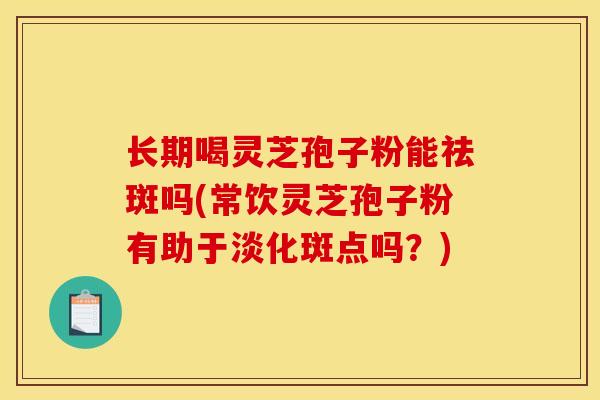 长期喝灵芝孢子粉能祛斑吗(常饮灵芝孢子粉有助于淡化斑点吗?) 长期喝灵芝孢子粉能祛斑吗(常饮灵芝孢子粉有助于淡化斑点吗?)