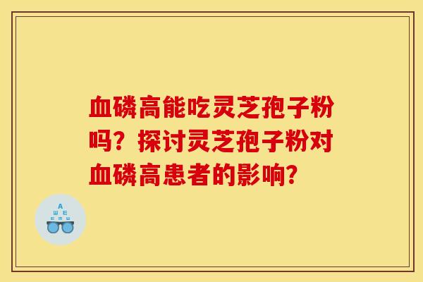 磷高能吃灵芝孢子粉吗?探讨灵芝孢子粉对磷高患者的影响? 磷高能吃灵芝孢子粉吗?探讨灵芝孢子粉对磷高患者的影响?
