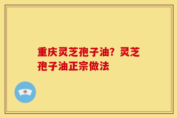 重庆灵芝孢子油?灵芝孢子油正宗做法 重庆灵芝孢子油?灵芝孢子油正宗做法