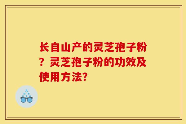 长自山产的灵芝孢子粉?灵芝孢子粉的功效及使用方法? 长自山产的灵芝孢子粉?灵芝孢子粉的功效及使用方法?