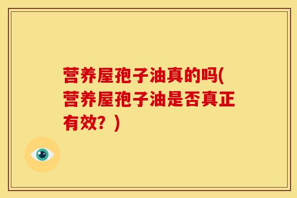 营养屋孢子油真的吗(营养屋孢子油是否真正有效?) 营养屋孢子油真的吗(营养屋孢子油是否真正有效?)