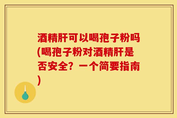 酒精可以喝孢子粉吗(喝孢子粉对酒精是否安全?一个简要指南) 酒精可以喝孢子粉吗(喝孢子粉对酒精是否安全?一个简要指南)