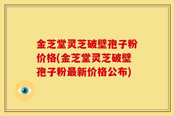 金芝堂灵芝破壁孢子粉价格(金芝堂灵芝破壁孢子粉新价格公布) 金芝堂灵芝破壁孢子粉价格(金芝堂灵芝破壁孢子粉新价格公布)