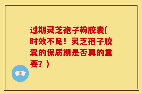 过期灵芝孢子粉胶囊(时效不足！灵芝孢子胶囊的保质期是否真的重要？)