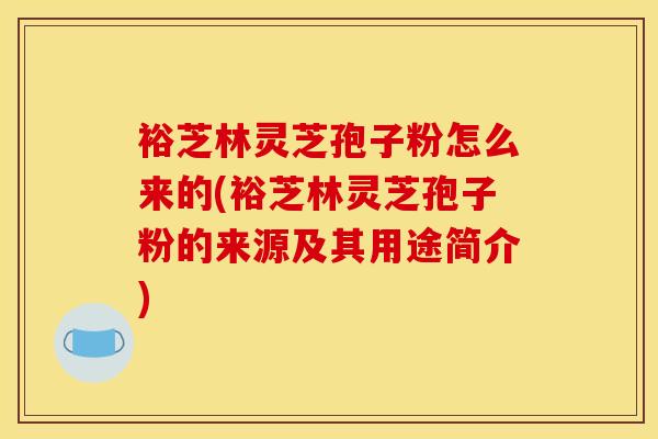 裕芝林灵芝孢子粉怎么来的(裕芝林灵芝孢子粉的来源及其用途简介)