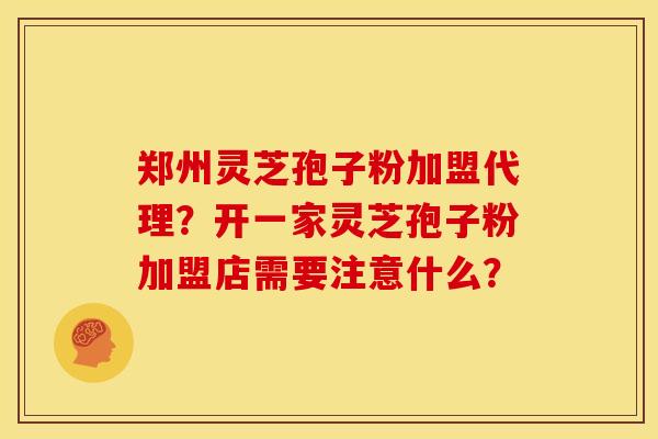 郑州灵芝孢子粉加盟代理?开一家灵芝孢子粉加盟店需要注意什么? 郑州灵芝孢子粉加盟代理?开一家灵芝孢子粉加盟店需要注意什么?