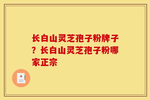 长白山灵芝孢子粉牌子?长白山灵芝孢子粉哪家正宗 长白山灵芝孢子粉牌子?长白山灵芝孢子粉哪家正宗