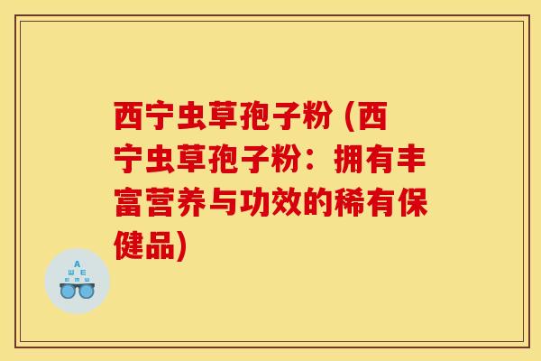 西宁虫草孢子粉 (西宁虫草孢子粉:拥有丰富营养与功效的稀有保健品) 西宁虫草孢子粉 (西宁虫草孢子粉:拥有丰富营养与功效的稀有保健品)
