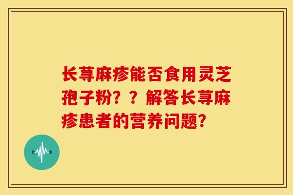长荨麻疹能否食用灵芝孢子粉??解答长荨麻疹患者的营养问题? 长荨麻疹能否食用灵芝孢子粉??解答长荨麻疹患者的营养问题?