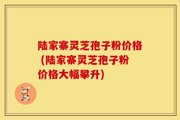 陆家寨灵芝孢子粉价格 (陆家寨灵芝孢子粉价格大幅攀升) 陆家寨灵芝孢子粉价格 (陆家寨灵芝孢子粉价格大幅攀升)