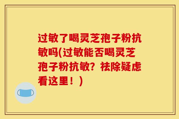 了喝灵芝孢子粉抗敏吗(能否喝灵芝孢子粉抗敏?祛除疑虑看这里!) 了喝灵芝孢子粉抗敏吗(能否喝灵芝孢子粉抗敏?祛除疑虑看这里!)