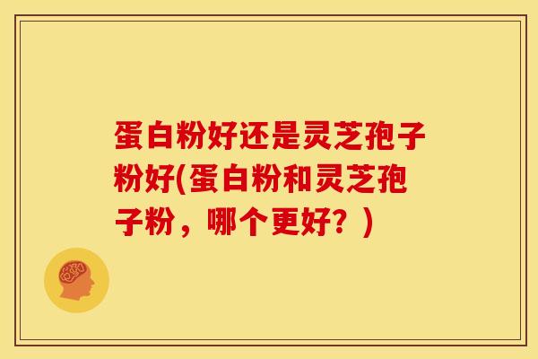 蛋白粉好还是灵芝孢子粉好(蛋白粉和灵芝孢子粉，哪个更好？)