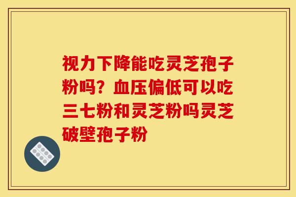 视力下降能吃灵芝孢子粉吗?偏低可以吃三七粉和灵芝粉吗灵芝破壁孢子粉 视力下降能吃灵芝孢子粉吗?偏低可以吃三七粉和灵芝粉吗灵芝破壁孢子粉