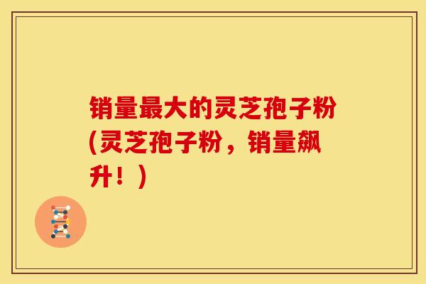 销量大的灵芝孢子粉(灵芝孢子粉,销量飙升!) 销量大的灵芝孢子粉(灵芝孢子粉,销量飙升!)