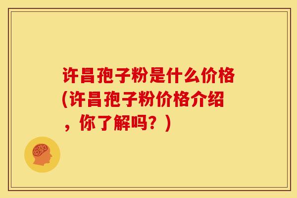 许昌孢子粉是什么价格(许昌孢子粉价格介绍,你了解吗?) 许昌孢子粉是什么价格(许昌孢子粉价格介绍,你了解吗?)