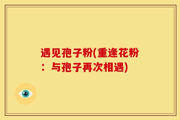 遇见孢子粉(重逢花粉:与孢子再次相遇) 遇见孢子粉(重逢花粉:与孢子再次相遇)
