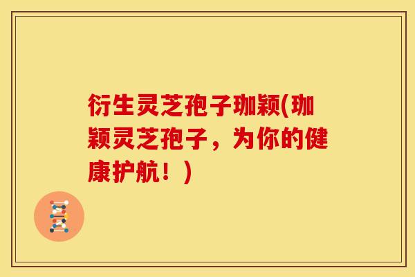 衍生灵芝孢子珈颖(珈颖灵芝孢子,为你的健康护航!) 衍生灵芝孢子珈颖(珈颖灵芝孢子,为你的健康护航!)