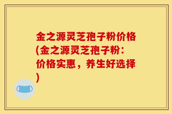 金之源灵芝孢子粉价格(金之源灵芝孢子粉:价格实惠,养生好选择) 金之源灵芝孢子粉价格(金之源灵芝孢子粉:价格实惠,养生好选择)