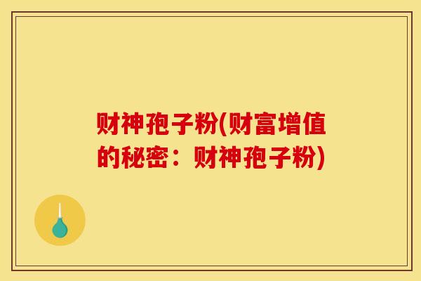 财神孢子粉(财富增值的秘密:财神孢子粉) 财神孢子粉(财富增值的秘密:财神孢子粉)