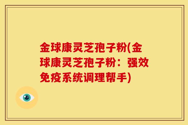 金球康灵芝孢子粉(金球康灵芝孢子粉:强效免疫系统调理帮手) 金球康灵芝孢子粉(金球康灵芝孢子粉:强效免疫系统调理帮手)