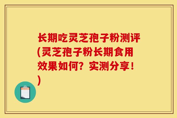 长期吃灵芝孢子粉测评(灵芝孢子粉长期食用效果如何?实测分享!) 长期吃灵芝孢子粉测评(灵芝孢子粉长期食用效果如何?实测分享!)