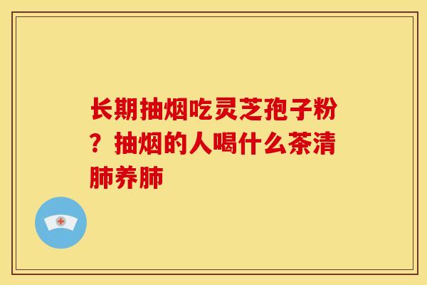 长期抽烟吃灵芝孢子粉?抽烟的人喝什么茶清养 长期抽烟吃灵芝孢子粉?抽烟的人喝什么茶清养