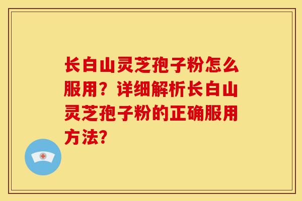 长白山灵芝孢子粉怎么服用？详细解析长白山灵芝孢子粉的正确服用方法？
