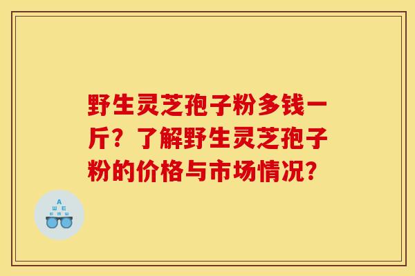 野生灵芝孢子粉多钱一斤?了解野生灵芝孢子粉的价格与市场情况? 野生灵芝孢子粉多钱一斤?了解野生灵芝孢子粉的价格与市场情况?
