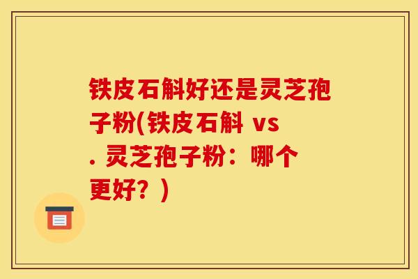 铁皮石斛好还是灵芝孢子粉(铁皮石斛 vs. 灵芝孢子粉：哪个更好？)