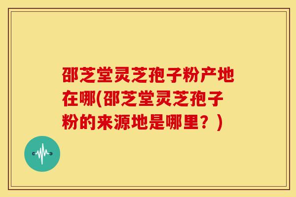 邵芝堂灵芝孢子粉产地在哪(邵芝堂灵芝孢子粉的来源地是哪里?) 邵芝堂灵芝孢子粉产地在哪(邵芝堂灵芝孢子粉的来源地是哪里?)