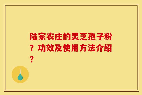 陆家农庄的灵芝孢子粉?功效及使用方法介绍? 陆家农庄的灵芝孢子粉?功效及使用方法介绍?