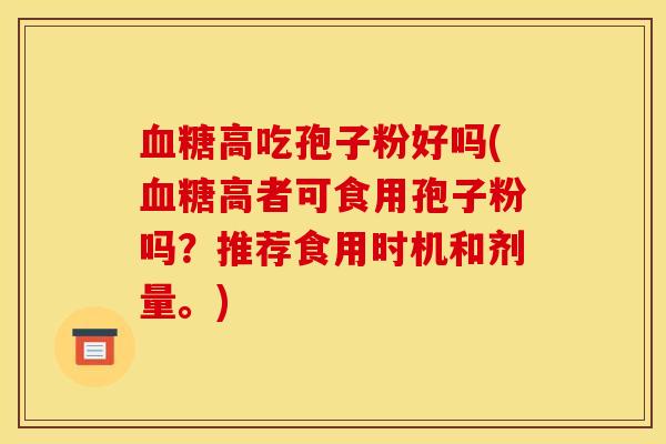 高吃孢子粉好吗(高者可食用孢子粉吗?推荐食用时机和剂量。) 高吃孢子粉好吗(高者可食用孢子粉吗?推荐食用时机和剂量。)